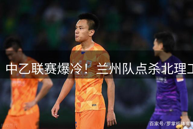 中乙联赛爆冷！兰州队点杀北理工 刘天阳关键点球中柱憾负