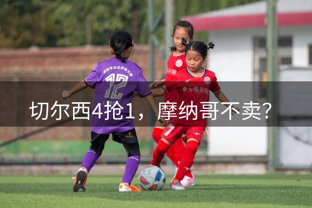 切尔西4抢1，摩纳哥不卖？