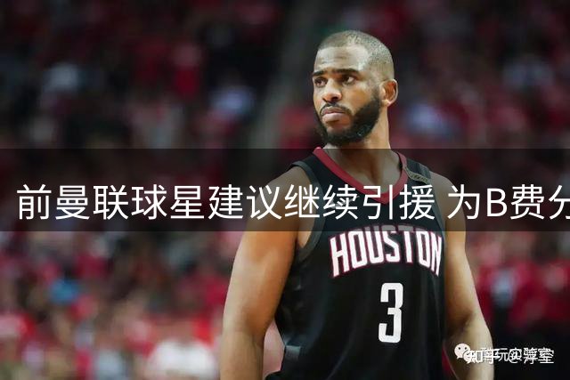 前曼联球星建议继续引援 为B费分担中场压力