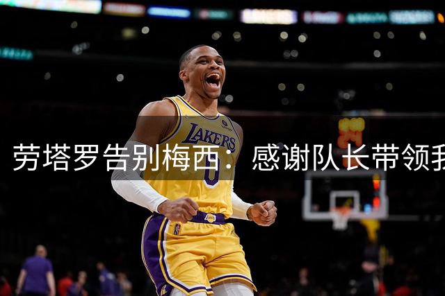 劳塔罗告别梅西：感谢队长带领我们创造历史，会永远想念你