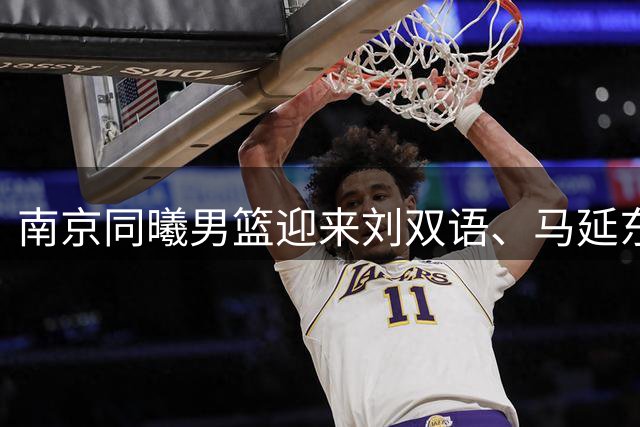 南京同曦男篮迎来刘双语、马延东两名新成员