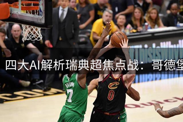 四大AI解析瑞典超焦点战：哥德堡主场迎战埃尔夫斯堡