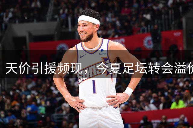 天价引援频现，今夏足坛转会溢价惊人