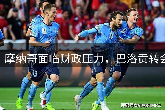 摩纳哥面临财政压力，巴洛贡转会成关键