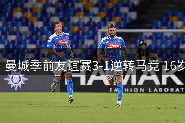 曼城季前友谊赛3-1逆转马竞 16岁小将惊艳首秀