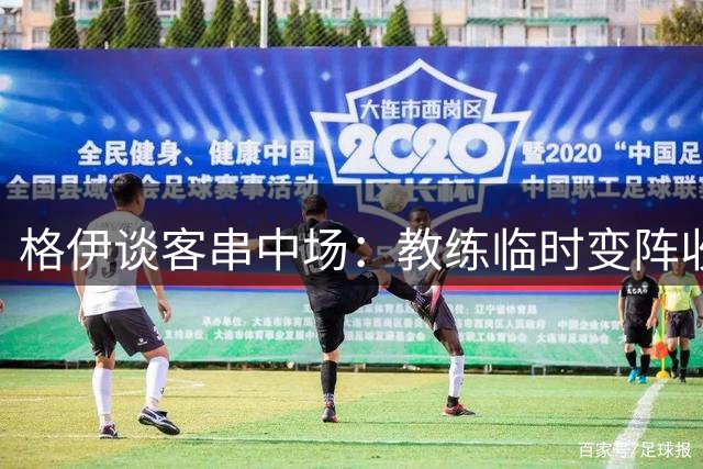格伊谈客串中场：教练临时变阵收奇效 全队享受开门红