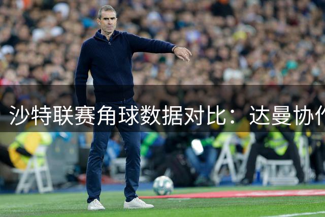 沙特联赛角球数据对比：达曼协作7个领跑