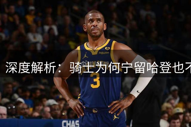 深度解析：骑士为何宁留哈登也不冒险交易大伤欧文