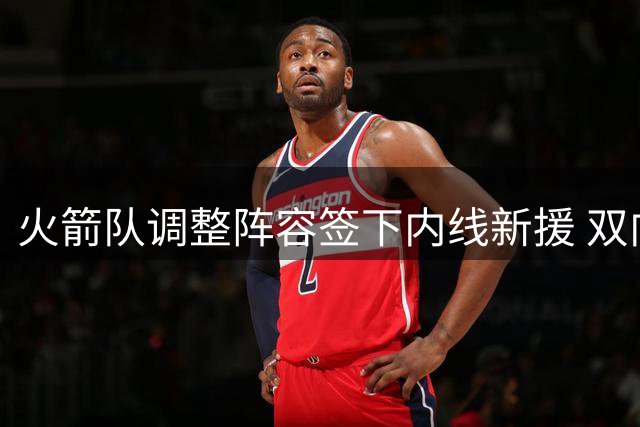 火箭队调整阵容签下内线新援 双向合同引进卡斯特罗