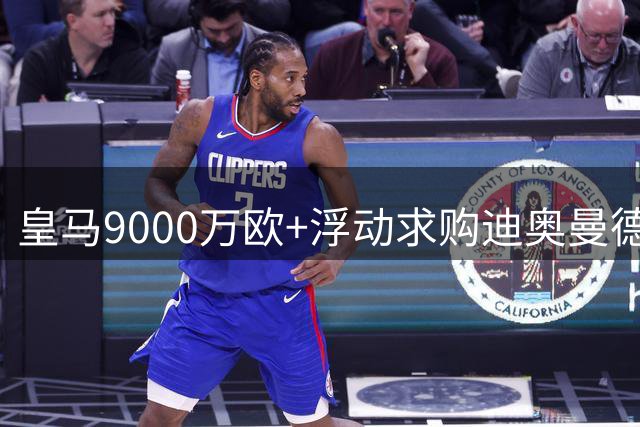 皇马9000万欧+浮动求购迪奥曼德遭拒 与大巴黎展开球星争夺战