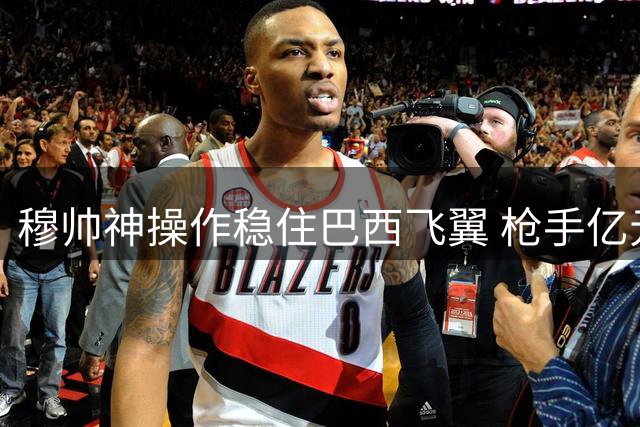 穆帅神操作稳住巴西飞翼 枪手亿元挖角计划遭重挫