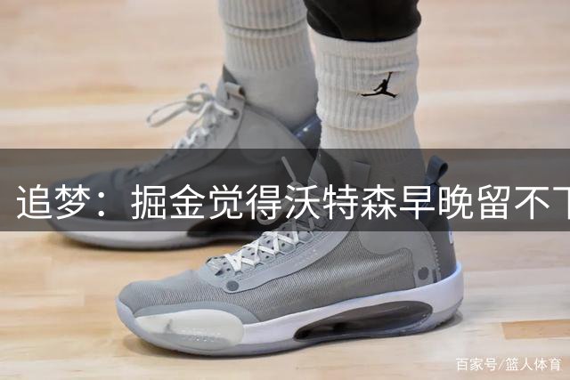 追梦：掘金觉得沃特森早晚留不下 而卡约逐渐下滑只会越来越便宜