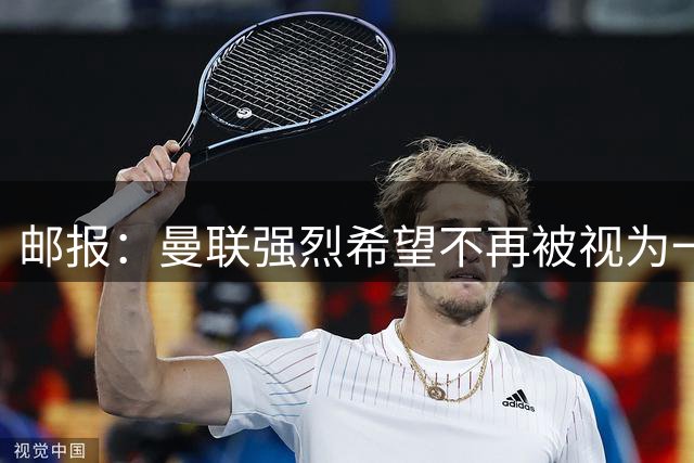 邮报：曼联强烈希望不再被视为一家可以任人宰割的俱乐部