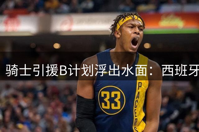 骑士引援B计划浮出水面：西班牙MVP海佐尼亚或成詹姆斯替代者