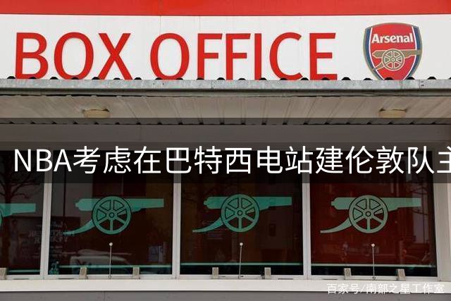 NBA考虑在巴特西电站建伦敦队主场 目标2027年启动欧洲联赛