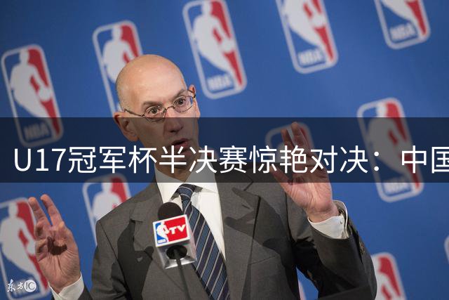 U17冠军杯半决赛惊艳对决：中国军团一胜一负冲冠之路